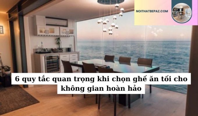 6 quy tắc quan trọng khi chọn ghế ăn tối cho không gian hoàn hảo