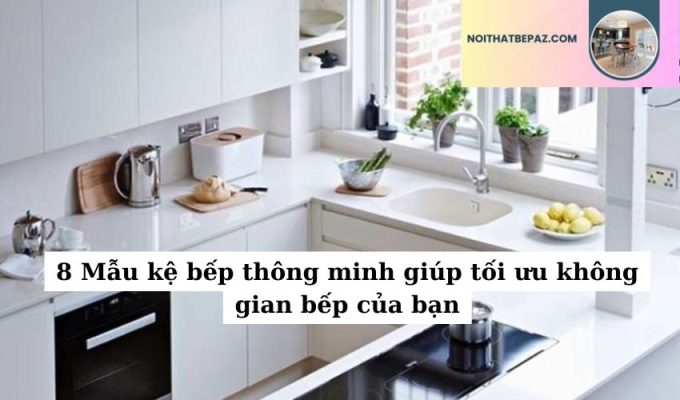 8 Mẫu kệ bếp thông minh giúp tối ưu không gian bếp của bạn