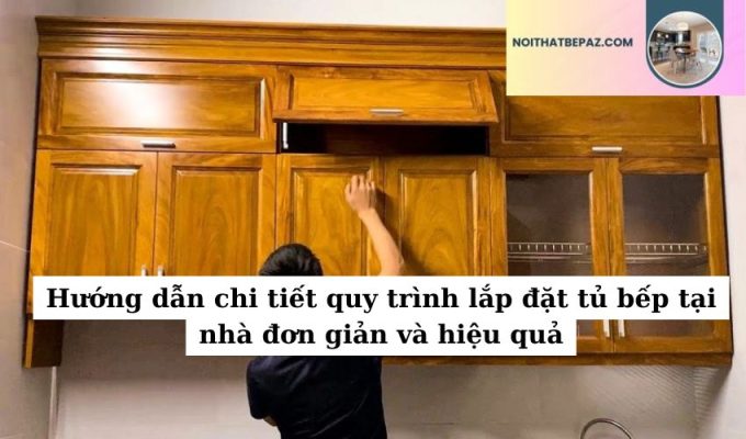 Hướng dẫn chi tiết quy trình lắp đặt tủ bếp tại nhà đơn giản và hiệu quả