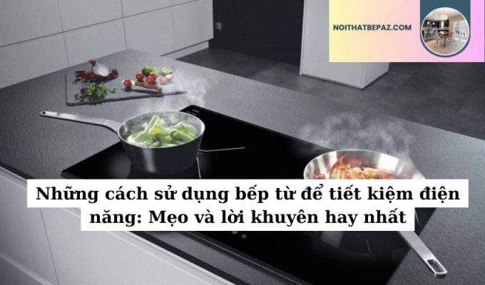 Những cách sử dụng bếp từ để tiết kiệm điện năng: Mẹo và lời khuyên hay nhất