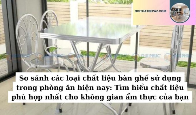 So sánh các loại chất liệu bàn ghế sử dụng trong phòng ăn hiện nay: Tìm hiểu chất liệu phù hợp nhất cho không gian ẩm thực của bạn