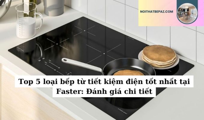 Top 5 loại bếp từ tiết kiệm điện tốt nhất tại Faster: Đánh giá chi tiết